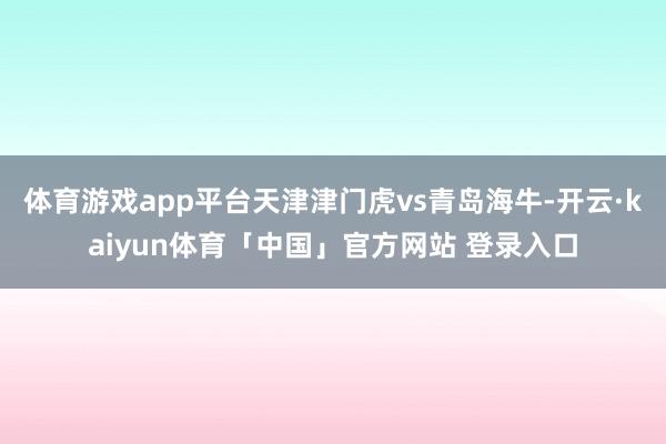 体育游戏app平台天津津门虎vs青岛海牛-开云·kaiyun体育「中国」官方网站 登录入口