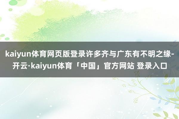 kaiyun体育网页版登录许多齐与广东有不明之缘-开云·kaiyun体育「中国」官方网站 登录入口