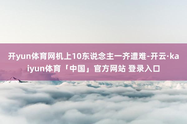 开yun体育网机上10东说念主一齐遭难-开云·kaiyun体育「中国」官方网站 登录入口