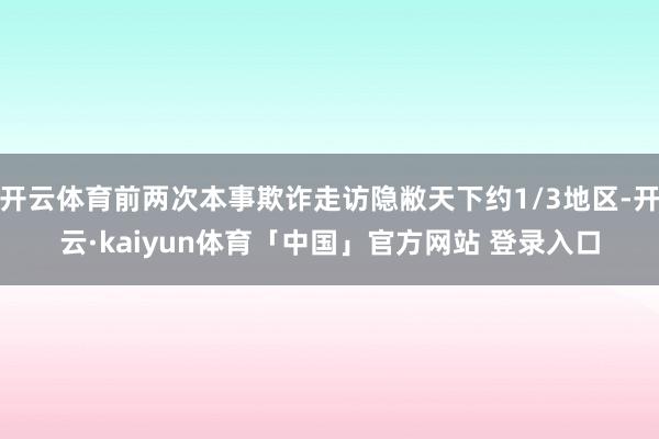 开云体育前两次本事欺诈走访隐敝天下约1/3地区-开云·kaiyun体育「中国」官方网站 登录入口