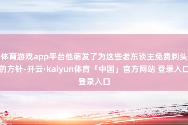 体育游戏app平台他萌发了为这些老东谈主免费剃头的方针-开云·kaiyun体育「中国」官方网站 登录入口