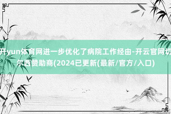 开yun体育网进一步优化了病院工作经由-开云官网切尔西赞助商(2024已更新(最新/官方/入口)