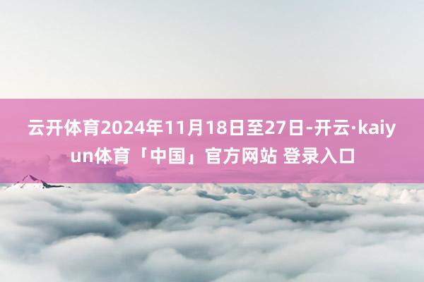 云开体育2024年11月18日至27日-开云·kaiyun体育「中国」官方网站 登录入口