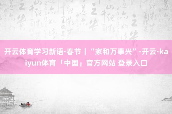 开云体育学习新语·春节｜“家和万事兴”-开云·kaiyun体育「中国」官方网站 登录入口