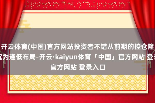 开云体育(中国)官方网站投资者不错从前期的控仓隆重升沉为逢低布局-开云·kaiyun体育「中国」官方网站 登录入口